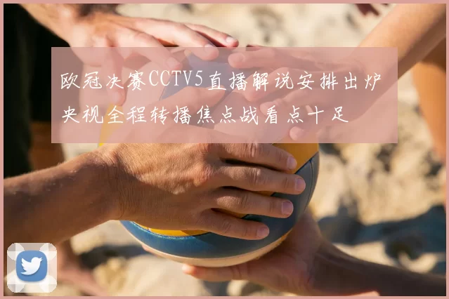 欧冠决赛CCTV5直播解说安排出炉 央视全程转播焦点战看点十足