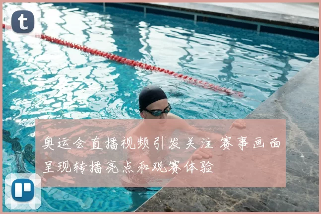 奥运会直播视频引发关注 赛事画面呈现转播亮点和观赛体验