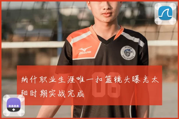 纳什职业生涯唯一扣篮镜头曝光太阳时期实战完成