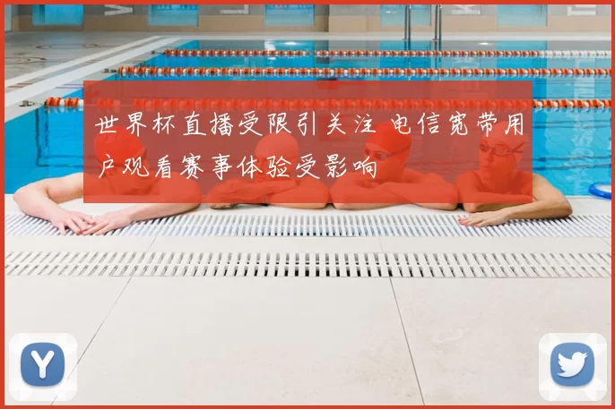 世界杯直播受限引关注 电信宽带用户观看赛事体验受影响