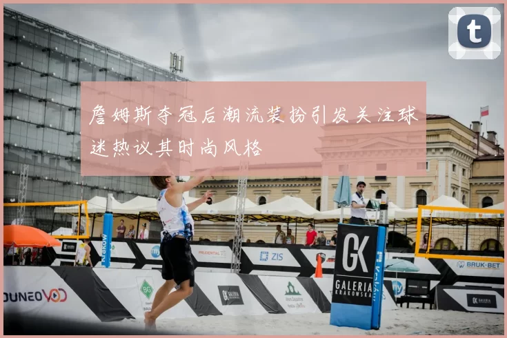 詹姆斯夺冠后潮流装扮引发关注球迷热议其时尚风格