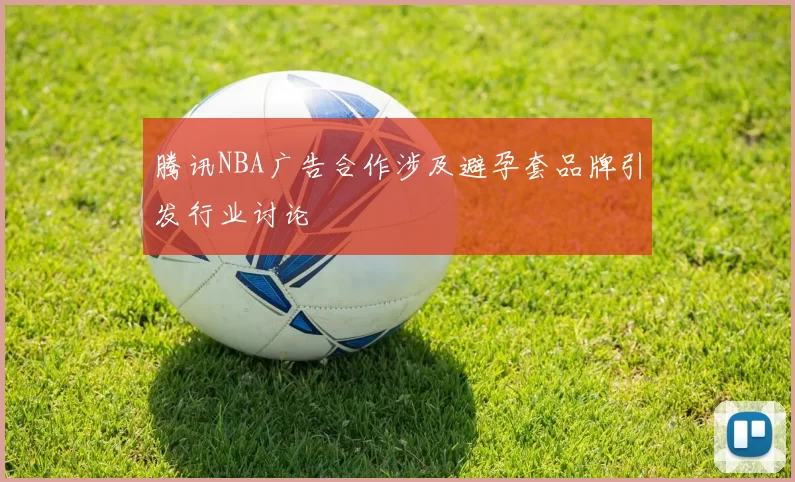 腾讯NBA广告合作涉及避孕套品牌引发行业讨论