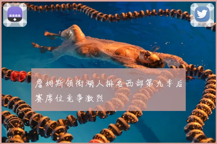 詹姆斯领衔湖人排名西部第九季后赛席位竞争激烈