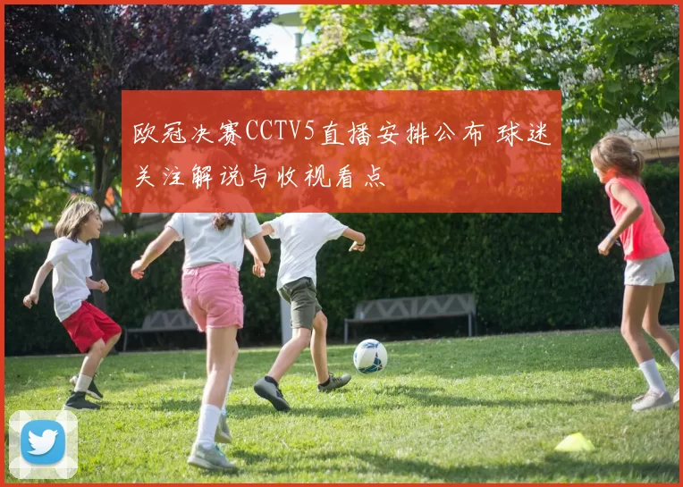 欧冠决赛CCTV5直播安排公布 球迷关注解说与收视看点